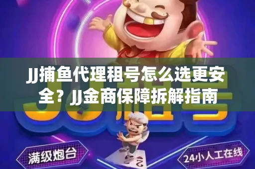 JJ捕鱼代理租号怎么选更安全？JJ金商保障拆解指南