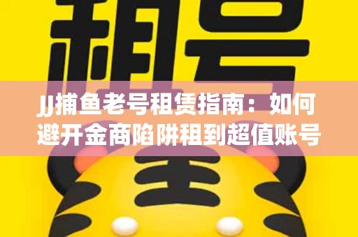 JJ捕鱼老号租赁指南：如何避开金商陷阱租到超值账号